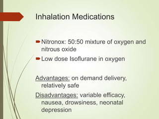 Inhalation Medications
Nitronox: 50:50 mixture of oxygen and
nitrous oxide
Low dose Isoflurane in oxygen
Advantages: on demand delivery,
relatively safe
Disadvantages: variable efficacy,
nausea, drowsiness, neonatal
depression
 