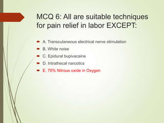 MCQ 6: All are suitable techniques
for pain relief in labor EXCEPT:
 A. Transcutaneous electrical nerve stimulation
 B. White noise
 C. Epidural bupivacaine
 D. Intrathecal narcotics
 E. 70% Nitrous oxide in Oxygen
 