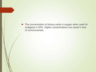  The concentration of nitrous oxide in oxygen when used for
analgesia is 50%. Higher concentrations can result in loss
of consciousness.
 
