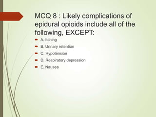 MCQ 8 : Likely complications of
epidural opioids include all of the
following, EXCEPT:
 A. Itching
 B. Urinary retention
 C. Hypotension
 D. Respiratory depression
 E. Nausea
 