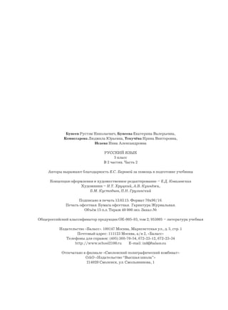 Бунеев Рустэм Николаевич, Бунеева Екатерина Валерьевна,
Комиссарова Людмила Юрьевна, Текучёва Ирина Викторовна,
Исаева Нина Александровна
РУССКИЙ ЯЗЫК
5 класс
В 2 частях. Часть 2
Авторы выражают благодарность Е.С. Баровой за помощь в подготовке учебника
Концепция оформления и художественное редактирование – Е.Д. Ковалевская
Художники – И.Т. Хруцкий, А.В. Куинджи,
Б.М. Кустодиев, П.Н. Грузинский
Подписано в печать 13.03.15. Формат 70х90/16.
Печать офсетная. Бумага офсетная. Гарнитура Журнальная.
Объём 15 п.л. Тираж 40 000 экз. Заказ №
Общероссийский классификатор продукции ОК-005-93, том 2; 953005 – литература учебная
Издательство «Баласс». 109147 Москва, Марксистская ул., д. 5, стр. 1
Почтовый адрес: 111123 Москва, а/я 2, «Баласс»
Телефоны для справок: (495) 368-70-54, 672-23-12, 672-23-34
http://www.school2100.ru E-mail: izd@balass.su
Отпечатано в филиале «Смоленский полиграфический комбинат»
ОАО «Издательство “Высшая школа”»
214020 Смоленск, ул. Смольянинова, 1
 