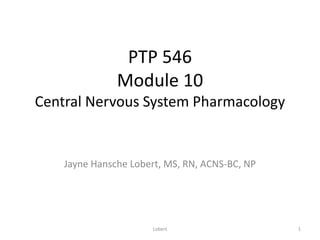 PTP 546
Module 10
Central Nervous System Pharmacology
Jayne Hansche Lobert, MS, RN, ACNS-BC, NP
1
Lobert
 