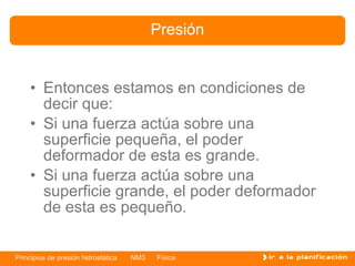 Presión


    • Entonces estamos en condiciones de
      decir que:
    • Si una fuerza actúa sobre una
      superficie pequeña, el poder
      deformador de esta es grande.
    • Si una fuerza actúa sobre una
      superficie grande, el poder deformador
      de esta es pequeño.


Principios de presión hidrostática   NM3   Física
 