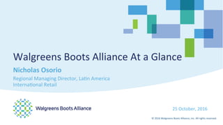 ©	2016	Walgreens	Boots	Alliance,	Inc.	All	rights	reserved.	
25	October,	2016	
Walgreens	Boots	Alliance	At	a	Glance	
Nicholas	Osorio	
Regional	Managing	Director,	LaCn	America		
InternaConal	Retail	
 