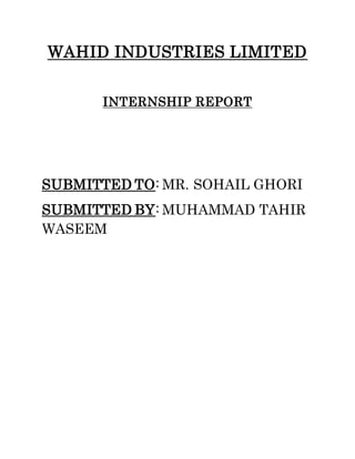 WAHID INDUSTRIES LIMITED
INTERNSHIP REPORT
SUBMITTED TO: MR. SOHAIL GHORI
SUBMITTED BY: MUHAMMAD TAHIR
WASEEM
 