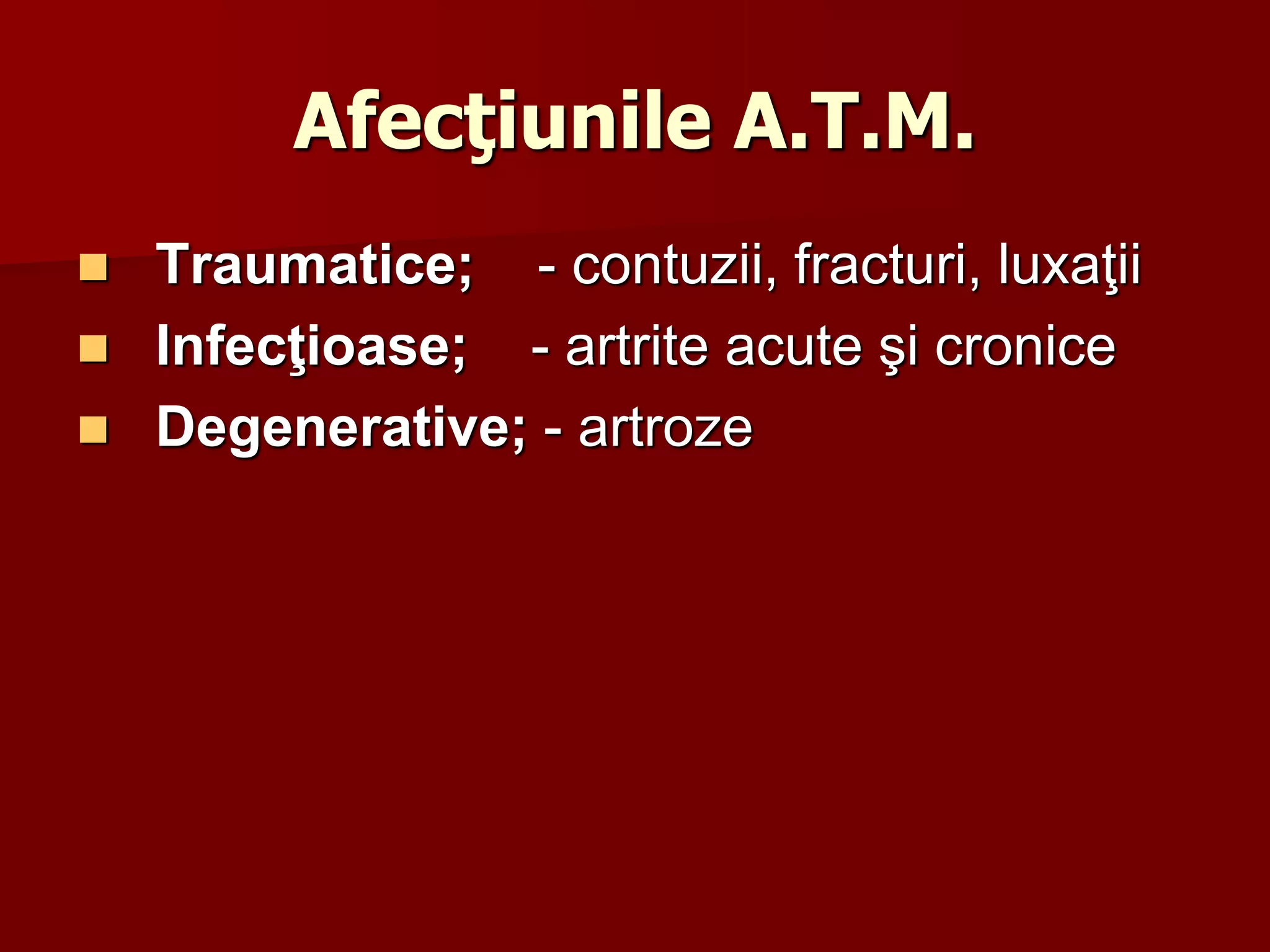 Afecţiunile A.T.M.
 Traumatice; - contuzii, fracturi, luxaţii
 Infecţioase; - artrite acute şi cronice
 Degenerative; - artroze
 