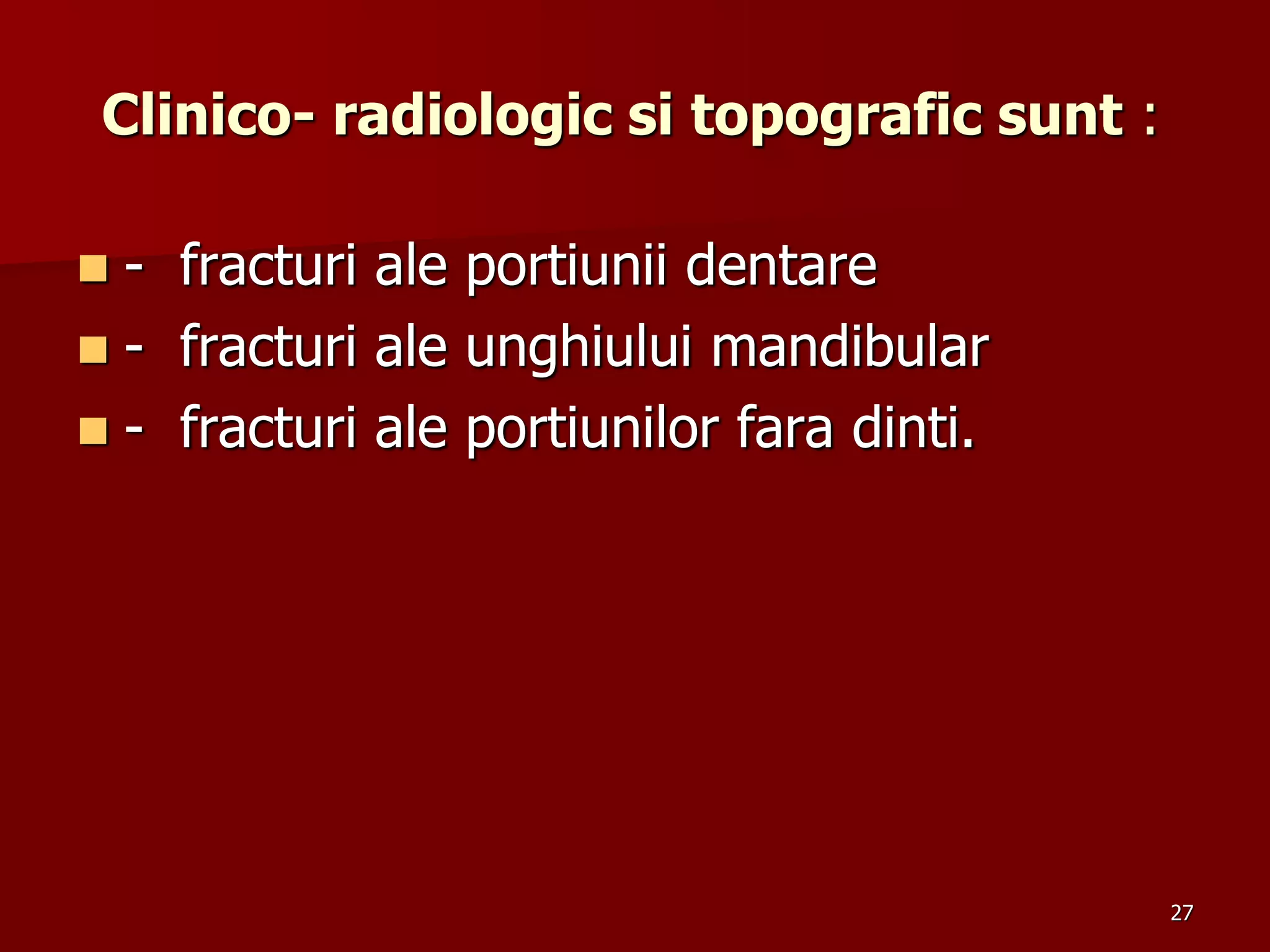 Clinico- radiologic si topografic sunt :
 - fracturi ale portiunii dentare
 - fracturi ale unghiului mandibular
 - fracturi ale portiunilor fara dinti.
27
 