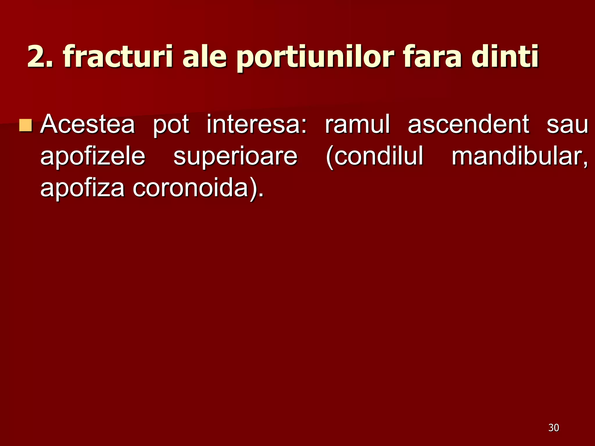 2. fracturi ale portiunilor fara dinti
 Acestea pot interesa: ramul ascendent sau
apofizele superioare (condilul mandibular,
apofiza coronoida).
30
 