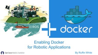 ROS + Docker
Enabling Docker
for Robotic Applications
By Ruffin White
 