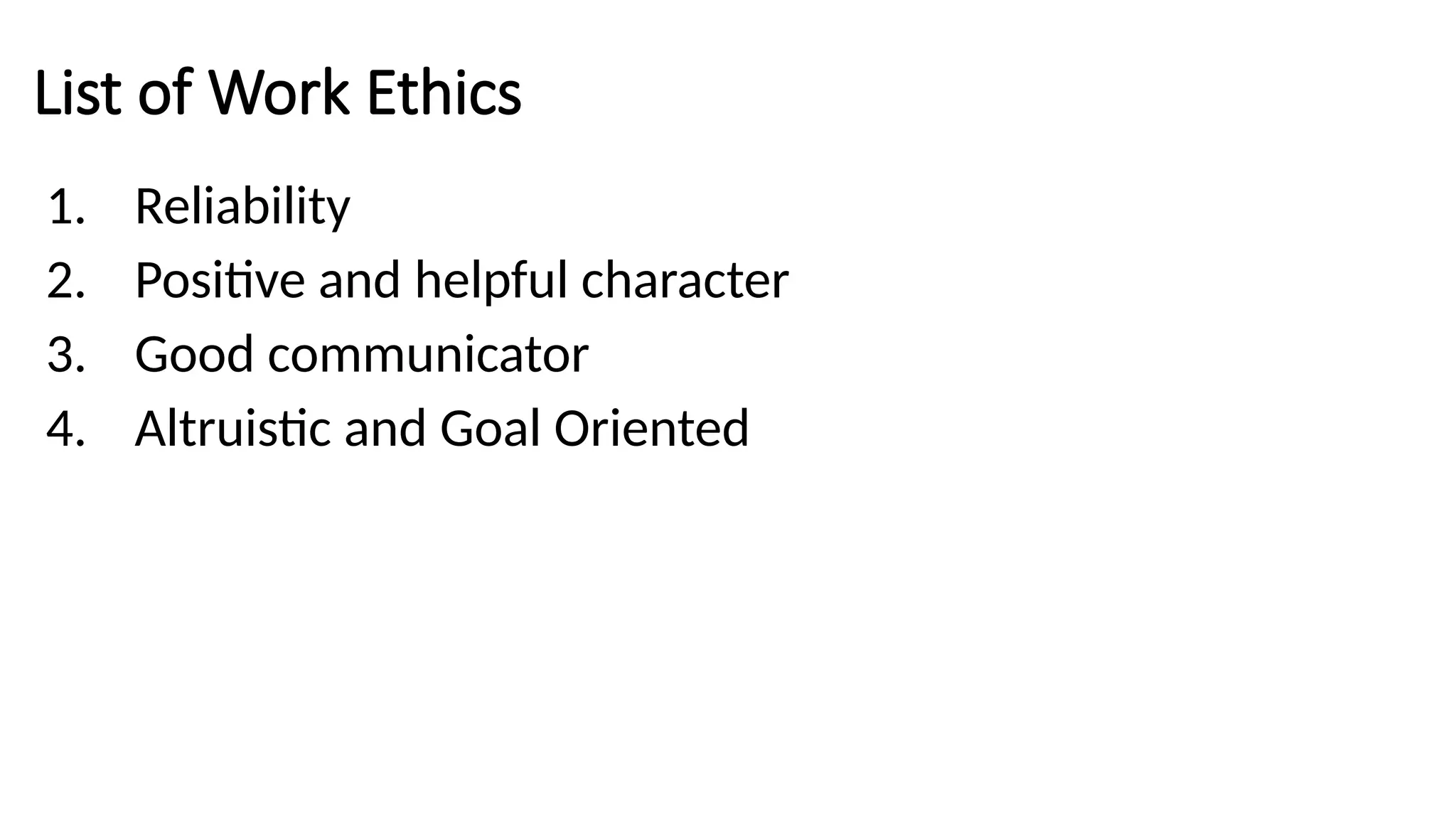 List of Work Ethics
1. Reliability
2. Positive and helpful character
3. Good communicator
4. Altruistic and Goal Oriented
 