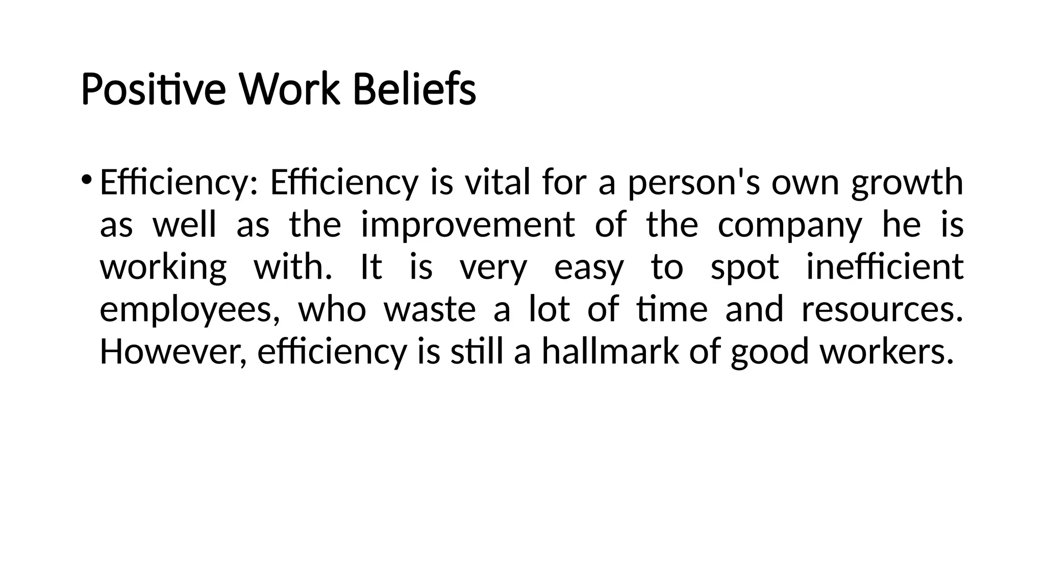Positive Work Beliefs
•Efficiency: Efficiency is vital for a person's own growth
as well as the improvement of the company he is
working with. It is very easy to spot inefficient
employees, who waste a lot of time and resources.
However, efficiency is still a hallmark of good workers.
 