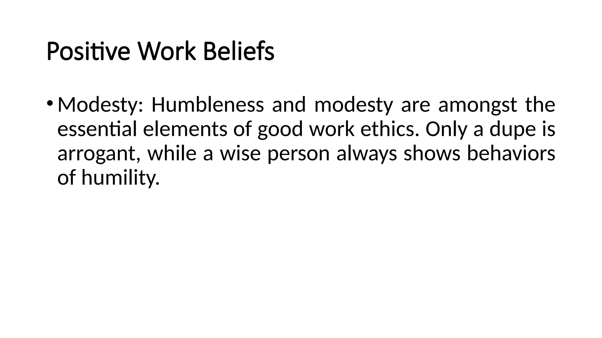Positive Work Beliefs
•Modesty: Humbleness and modesty are amongst the
essential elements of good work ethics. Only a dupe is
arrogant, while a wise person always shows behaviors
of humility.
 