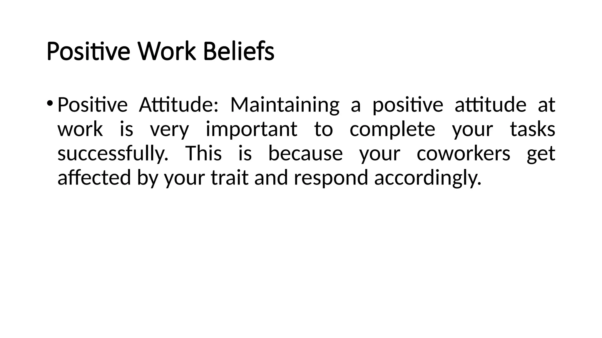 Positive Work Beliefs
•Positive Attitude: Maintaining a positive attitude at
work is very important to complete your tasks
successfully. This is because your coworkers get
affected by your trait and respond accordingly.
 