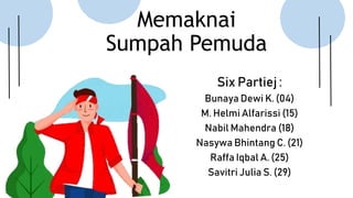 Memaknai
Sumpah Pemuda
Six Partiej :
Bunaya Dewi K. (04)
M. Helmi Alfarissi (15)
Nabil Mahendra (18)
Nasywa Bhintang C. (21)
Raffa Iqbal A. (25)
Savitri Julia S. (29)
 