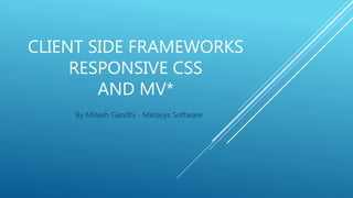 CLIENT SIDE FRAMEWORKS
RESPONSIVE CSS
AND MV*
By Mitesh Gandhi - Metasys Software
 