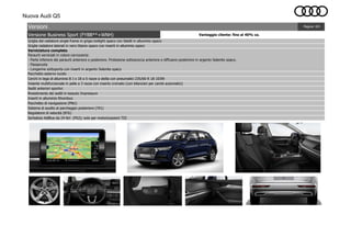 Nuova Audi Q5
Versione Business Sport (FYBB**+WNH) Vantaggio cliente: fino al 40% ca.
Serbatoio AdBlue da 24 litri (FK2); solo per motorizzazioni TDI
Pagina: 4/4
Volante multifunzionale in pelle a 3 razze con inserto cromato (con bilancieri per cambi automatici)
Pacchetto esterno lucido
Griglia del radiatore single frame in grigio twilight opaco con listelli in alluminio opaco
Versioni
Cerchi in lega di alluminio 8 J x 18 a 5 razze a stella con pneumatici 235/60 R 18 103W
Rivestimento dei sedili in tessuto Impressum
Verniciatura completa
Paraurti verniciati in colore carrozzeria:
- Parte inferiore dei paraurti anteriore e posteriore. Protezione sottoscocca anteriore e diffusore posteriore in argento Selenite opaco.
- Passaruota
- Longarine sottoporta con inserti in argento Selenite opaco
Sedili anteriori sportivi
Regolatore di velocità (8T6)
Sistema di ausilio al parcheggio posteriore (7X1)
Pacchetto di navigazione (PNU)
Inserti in alluminio Rhombus
Griglie radiatore laterali in nero titanio opaco con inserti in alluminio opaco
 