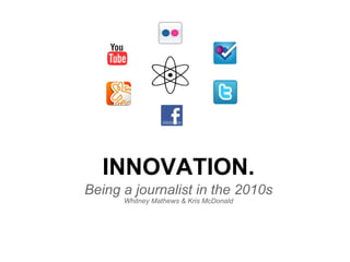 INNOVATION. Being a journalist in the 2010s Whitney Mathews & Kris McDonald 