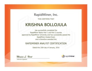 RapidMiner, Inc.
THIS CERTIFIES THAT
KRISHNA BOLLOJULA
has successfully completed the
RapidMiner Basics Part 1 and Part 2 courses
approved by RapidMiner University and has successfully passed the
RapidMiner Analyst Exam
and is therefore awarded this
RAPIDMINER ANALYST CERTIFICATION
Dated this 25th day of January, 2016
Monica L. Hart
Instructor Signature
 