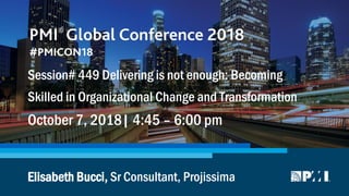 Elisabeth Bucci, Sr Consultant, Projissima
Session# 449 Delivering is not enough: Becoming
Skilled in Organizational Change and Transformation
October 7, 2018| 4:45 – 6:00 pm
 