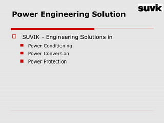 Power Engineering Solution
 SUVIK - Engineering Solutions in
 Power Conditioning
 Power Conversion
 Power Protection
 