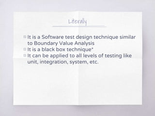 Literally
▧ It is a Software test design technique similar
to Boundary Value Analysis
▧ It is a black box technique*
▧ It can be applied to all levels of testing like
unit, integration, system, etc.
 
