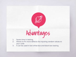 Advantages
1. Saves time in testing.
2. Allows to fin more defects tha inputing random values to
your code
3. It can be used in bot white box and black box testing
 