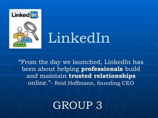 LinkedIn “From the day we launched, LinkedIn has been about helping professionals build and maintain trusted relationships online.”- Reid Hoffmann, founding CEO GROUP 3 