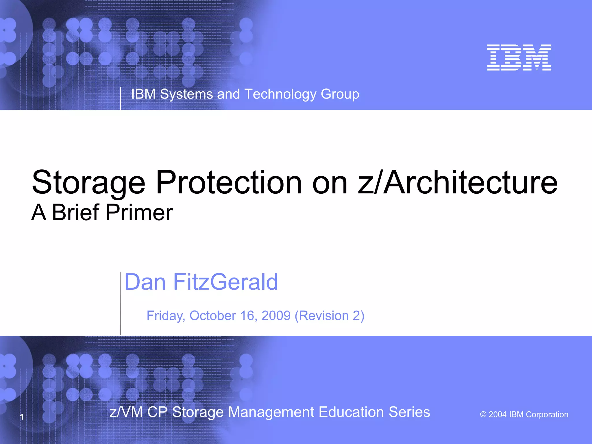 © 2004 IBM Corporation
IBM Systems and Technology Group
1 z/VM CP Storage Management Education Series
Storage Protection on z/Architecture
A Brief Primer
Dan FitzGerald
Friday, October 16, 2009 (Revision 2)
 