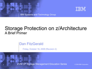© 2004 IBM Corporation
IBM Systems and Technology Group
1 z/VM CP Storage Management Education Series
Storage Protection on z/Architecture
A Brief Primer
Dan FitzGerald
Friday, October 16, 2009 (Revision 2)
 