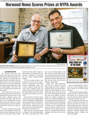 14 • April 14-27, 2016 • Norwood News
By NORWOOD NEWS
The Norwood News won three
prizes at the annual New York Press
Association’s Better Newspaper Con-
test, including a first-place prize for
Sports Feature to the paper’s editor-in-
chief, David Cruz. He was recognized
for his story on a peewee football team
practicing without appropriate lights
at Williamsbridge Oval Park. The
story was published in November 2015.
(inset right)
“[The story] tells the tale that so
many programs have to deal with, just
much better than most ever do,” wrote
the judges. “Multiple sources, such
as players and adults, made the story
pop, as did wordsman-like descrip-
tions of the action. Similar to a sports
radio broadcaster, the writer made the
reader feel as if they were at the prac-
tice.”
Cruz also took home a third place
prize for Best Headline Writing, edg-
ing out several newspapers across the
state for what judges called “biting”
headlines that he crafted. Judges no-
tably singled out “Smoking Out Oval
Firebugs,” published in December
2015, as a catchy, attention-grabbing
headline.
“We are extremely proud to have
received this honor by our peers,”
said Cruz. “These prizes were earned
through collaboration; that’s why
I want to publicly thank Judy Noy,
Vivian Carter, Jasmine Gomez, Adi
Talwar, David Greene, Melissa Cebol-
lero, Dawn McEvoy, and Jane Corbett
for lending their talents to the news-
room.”
Cruz has been in the news indus-
try for nearly 12 years, having worked
at News 12 The Bronx, WCBS 880AM,
The Larchmont Gazette, and The Bronx
Times Reporter. He was honored by
NYPA last year, taking home a third
place prize for Coverage of Business,
Financial, and Economic News.
There was also an honor awarded
to the paper’s top-notch photographer,
Adi Talwar, who picked up a third
place prize for Photographer of the
Year. A native of Dehli, India, Talwar
has a background as a designer and an
architectural model maker. He’s been
published at The New York Daily News,
The New York Times, and City Limits
Magazine, among others.
Judges said, “Adi’s submissions
show that he is willing to seek out
unique perspectives and is capable of
producing sharp, well-exposed photo-
graphs. His work appears to rely on
wider-angle lenses, which are often
ideal in news photography. When Adi
gets close to his subjects, his photo-
graphs are capable of grabbing the
viewer with a dominant subject while
also conveying their environment. His
work clearly goes beyond solid photog-
raphy to tell the stories of and provide
a window into the communities he
covers. At this rate, and with a contin-
ued effort to make unique images, he
stands to be named [first place] Pho-
tographer of the Year in the very near
future.”
Some of his photographs were fea-
tured in a tribute newspaper distrib-
uted to guests at the NYPA Awards
ceremony.
“Adi is one of the sharpest photojour-
nalists in the State,” said Cruz. “He has
this uncanny eye in turning an ordi-
nary shot into pure gold. We really hope
Adi captures first place next year.”
The Norwood News has been pub-
lished by Mosholu Preservation Cor-
poration since 1988, first starting as a
monthly publication that’s turned into
a full-color bi-weekly with a 15,000 copy
circulation. The paper covers the neigh-
borhoods of Norwood, Bedford Park,
Kingsbridge Heights, Fordham and
University Heights.
Norwood News Scores Prizes at NYPA Awards
Photo by Adi Talwar
HOLDING THEIR AWARDS proudly are Norwood News editor-in-chief David Cruz (left) and photojournalist Adi Talwar, both hon-
ored at the New York Press Association’s Better Newspaper Contest.
 