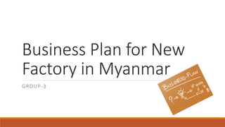 Business Plan for New
Factory in Myanmar
GROUP-3
 