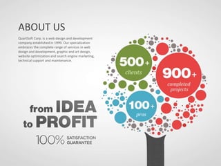 ABOUT US
QuartSoft Corp. is a web design and development
company established in 1999. Our specialization
embraces the complete range of services in web
design and development, graphic and art design,
website optimization and search engine marketing,
technical support and maintenance.
 