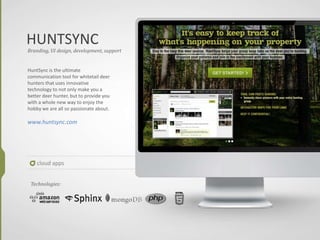 HUNTSYNC
cloud apps
Branding, UI design, development, support
HuntSync is the ultimate
communication tool for whitetail deer
hunters that uses innovative
technology to not only make you a
better deer hunter, but to provide you
with a whole new way to enjoy the
hobby we are all so passionate about.
www.huntsync.com
Technologies:
 