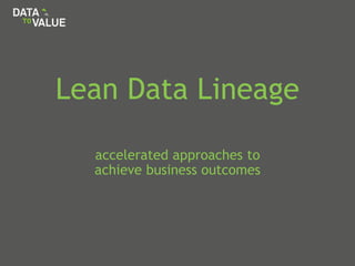 Lean Data Lineage
accelerated approaches to
achieve business outcomes
 