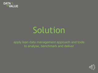 Solution
apply lean data management approach and tools
to analyse, benchmark and deliver
 