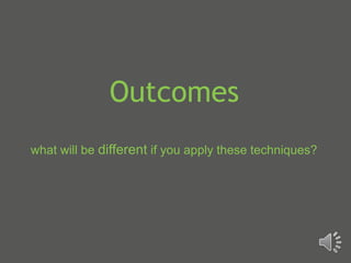 Outcomes
what will be different if you apply these techniques?
 