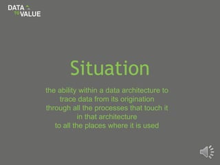 Situation
the ability within a data architecture to
trace data from its origination
through all the processes that touch it
in that architecture
to all the places where it is used
 