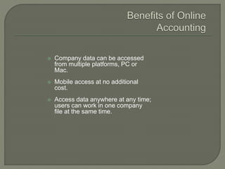 Company data can be accessed
from multiple platforms, PC or
Mac.
 Mobile access at no additional
cost.
 Access data anywhere at any time;
users can work in one company
file at the same time.
 
