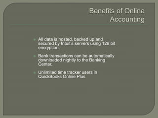  All data is hosted, backed up and
secured by Intuit’s servers using 128 bit
encryption.
 Bank transactions can be automatically
downloaded nightly to the Banking
Center.
 Unlimited time tracker users in
QuickBooks Online Plus
 