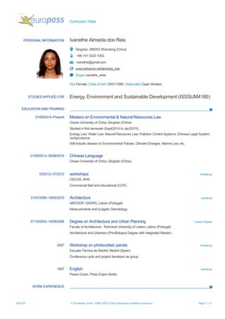 Curriculum Vitae
PERSONAL INFORMATION Ivanethe Almeida dos Reis
Qingdao, 266003 Shandong (China)
+86 151 5323 1053
ivanethe@gmail.com
www.behance.net/almeida_reis
Skype ivanethe_areis
Sex Female | Date of birth 20/01/1986 | Nationality Cape Verdean
STUDIES APPLIED FOR Energy, Environment and Sustainable Development (ISSSUM4180)
EDUCATION AND TRAINING
01/09/2014–Present Masters on Environmental & Natural Resources Law
Ocean University of China, Qingdao (China)
Studied in first semester (Sept/2014 to Jan/2015) :
Energy Law; Water Law; Natural Resources Law; Pollution Control Systems; Chinese Legal System;
Jurisprudence.
Will include classes on Environmental Policies, Climate Changes, Marine Law, etc.
01/09/2013–30/06/2014 Chinese Language
Ocean University of China, Qingdao (China)
03/2012–07/2012 workshops Workshop
CECOA, NHK
Commercial field and educational (CCP).
31/07/2009–19/05/2010 Architecture workshop
ARCOOP; OASRS, Lisbon (Portugal)
Measurements and budgets; Deontology;
01/10/2003–16/09/2008 Degree on Architecture and Urban Planning 5 years Degree
Faculty of Architecture - Technical University of Lisbon, Lisbon (Portugal)
Architecture and Urbanism (Pre-Bologna Degree with Integrated Master).
2007 Workshop on photovoltaic panels Workshop
Escuela Técnica de Madrid, Madrid (Spain)
Conference cycle and project developin as group.
1997 English workshop
Peace Corps, Praia (Cape Verde)
WORK EXPERIENCE
24/1/15 © European Union, 2002-2014 | http://europass.cedefop.europa.eu Page 1 / 3
 