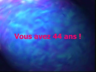 Vous avez 44 ans !
 