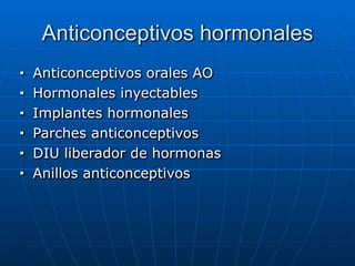 Anticonceptivos hormonales
■ Anticonceptivos orales AO


■ Hormonales inyectables


■ Implantes hormonales


■ Parches anticonceptivos


■ DIU liberador de hormonas


■ Anillos anticonceptivos
 