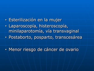 ■ Esterilización en la mujer


■ Laparoscopía, histeroscopía,
minilaparotomía, vía transvaginal


■ Postaborto, posparto, transcesárea


■ Menor riesgo de cáncer de ovario
 