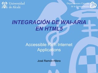 INTEGRACIÓN DE WAI-ARIA
EN HTML5
Accessible Rich Internet
Applications
José Ramón Hilera
 