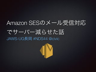 Amazon SESのメール受信対応
でサーバー減らせた話
JAWS-UG長岡 #NDS44 @civic
 