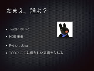 おまえ、誰よ？
Twitter: @civic
NDS 主催
Python, Java
TODO: ここに輝かしい実績を入れる
 