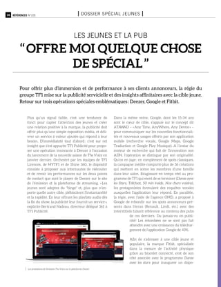 16 Références n°105 I Dossier spécial jeunes I
Plus qu’un signal faible, c’est une tendance de
fond : pour capter l’attention des jeunes et créer
une relation positive à la marque, la publicité doit
offrir plus qu’une simple exposition média, et déli-
vrer un service à valeur ajoutée qui répond à leur
besoin. D’immédiateté tout d’abord : c’est sur cet
insight que s’est appuyée TF1 Publicité pour propo-
ser une opération innovante à Deezer à l’occasion
du lancement de la nouvelle saison de The Voice en
janvier dernier. Orchestré par les équipes de TF1
Licences, de MYTF1 et de Shine 360, le dispositif
consiste à proposer aux internautes de réécouter
et de revoir les performances sur les deux points
de contact que sont le player de Deezer sur le site
de l’émission et la plateforme de streaming. « Les
jeunes sont adeptes du "binge" et, plus que n’im-
porte quelle autre cible, plébiscitent l’instantanéité
et la rapidité. En leur offrant les playlists audio dès
la fin du show, la publicité leur fournit un service »,
explicite Bertrand Nadeau, directeur délégué 361 à
TF1 Publicité.
Dans la même veine, Google, dont les 15-34 ans
sont le cœur de cible, s’appuie sur le concept dit
ATAWAD – « Any Time, AnyWhere, Any Device » –
pour communiquer sur les nouvelles fonctionnali-
tés et nouveaux usages offerts par son application
mobile (recherche vocale, Google Maps, Google
Traduction et Google Play Musique). A l’instar du
moteur de recherche qui fait de l’innovation son
ADN, l’opération se distingue par son originalité.
Qu’on en juge : en complément de spots classiques,
la campagne inédite comporte plus de 36 créations
qui mettent en scène les membres d’une famille
dans leur salon. Réagissant en temps réel au pro-
gramme de TF1 qui vient de se terminer (Danse avec
les Stars, Téléfoot, 50 min inside, Nos chers voisins),
les protagonistes formulent des requêtes vocales
auxquelles l’application leur répond. En parallèle,
la régie, avec l’aide de l’agence OMD, a proposé à
Google de rebondir sur les spots annonceurs pré-
sents dans l’écran (Renault, Lindt, etc.) avec des
interstitiels faisant référence au contenu des pubs
de ces derniers. Du jamais-vu en publi-
cité ! Les retombées ne se sont pas fait
attendre avec une croissance du téléchar-
gement de l’application Google de 43%.
Afin de s’adresser à une cible jeune et
populaire, la marque Fitbit, spécialisée
dans la mesure de l’activité physique
grâce au bracelet connecté, s’est de son
côté associée avec le programme Danse
avec les stars pour inaugurer un dispo-
Les jeunes et la pub
‘‘ Offre moi quelque chose
de spécial ’’
Pour offrir plus d’immersion et de performance à ses clients annonceurs, la régie du
groupe TF1 mise sur la publicité servicielle et des insights affinitaires avec la cible jeune.
Retour sur trois opérations spéciales emblématiques : Deezer, Google et Fitbit.
Les prestations de l’émission The Voice sur la plateforme Deezer.
 