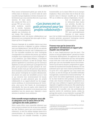 27Références n°105I le groupe tf1 I
Nous avons certainement péché par excès de dis-
crétion dans ce domaine. La clé de voûte de notre
nouvelle marque employeur est donc d’assumer col-
lectivement que nous sommes fiers de ce que nous
sommes. Et nous avons
des raisons de l’être car le
groupe TF1 est une entre-
prise moderne, ouverte
sur le monde, humaine,
qui s’est remarquablement
adaptée aux évolutions de
son temps. Nos meilleurs
ambassadeurs sont nos jeunes collaborateurs qui
découvrent une entreprise bien plus agile et dyna-
mique qu’ils ne l’imaginaient.
Prenons l’exemple de la mobilité interne que nous
sommes parvenus à déployer en pleine confiance
avec nos collaborateurs : plus de 250 de nos salariés
ont été mobiles l’an dernier, soit 1 collaborateur sur
10 ! Ces nouvelles manières de vivre l’entreprise
correspondent aux attentes des jeunes, qui veulent
multiplier leurs expériences et leurs challenges, et
à nos ambitions, que Gilles Pélisson a clairement
réaffirmées en arrivant à la tête du Groupe. Nous
portons également la conviction que les nouveaux
diplômés ne sont pas attirés par la perspective d’un
poste qu’ils pourraient occuper pendant de nom-
breuses années mais par des parcours personnali-
sés et évolutifs au sein de l’entreprise. Nous devons
donc penser l’entreprise de manière décloisonnée.
Les jeunes ont aussi une sensibilité accrue à tout
ce qui concerne leur environnement de travail,
notamment un goût prononcé pour les projets
collaboratifs et un regard attentif sur les engage-
ments sociétaux et environnementaux de l’entre-
prise, ainsi qu’un fort besoin de reconnaissance
individuelle. Sur tous ces sujets, notre objectif est
donc simplement de montrer à ces jeunes que nous
possédons tous les atouts pour répondre à leurs
attentes et satisfaire leurs ambitions.
Cette nouvelle marque employeur sera-t-elle
en adéquation avec la raison d’être de TF1,
« partageons des ondes positives » ?
Notre raison d’être nous ressemble tellement que
nous aurions vraiment tort de ne pas nous appuyer
sur elle. D’ailleurs, parce que nous tenions à cette
cohérence, ce sont les mêmes équipes issues de la
communication, du marketing et des ressources
humaines qui ont travaillé ensemble, en pleine
transversalité, sur la raison d’être et sur la marque
employeur. Nous avons donc fait le choix de nous
inscrire dans le discours insufflé par la marque
TF1 car il reflète les valeurs d’optimisme, d’ouver-
ture et d’implication qui
se retrouvent dans toutes
nos activités. Au-delà du
discours officiel, nos baro-
mètres démontrent que les
collaborateurs du groupe
TF1 sont particulièrement
heureux et nous savons
que c’est un indice essentiel pour les jeunes qui, de
manière générale, perçoivent l’entreprise comme
un vecteur essentiel d’épanouissement.
Trouvez-vous que les jeunes de la
génération Y entretiennent un rapport plus
singulier aux entreprises ?
Oui, et nous l’expérimentons tous les jours ! Ces
jeunes, en tant que digital natives(1)
, pensent et vivent
l’entreprise différemment. Ils apportent des codes
et des modes de collaboration qui leur sont propres
et qui n’ont rien à voir avec ceux de leurs aînés. Je
pense que c’est une formidable source d’enrichisse-
ment et qu’ils sont la clé pour comprendre et appré-
hender les manières de travailler de demain. Et c’est
justement parce que nous croyons profondément à
ce qu’ils ont à nous apporter que nous avons mis
en place, au sein du Groupe, de nouvelles méthodes
managériales, notamment le reverse mentoring(2)
. Et
pour l’avoir moi-même expérimenté, je peux attes-
ter du bien-fondé de cette pratique. Le mentoring
croisé, avec d’autres entreprises, est également un
outil que nous utilisons et jugeons pertinent pour
répondre à l’appétence des jeunes. Nos salariés plus
expérimentés n’ont aucune raison de rougir car la
perspective de travailler avec des professionnels
aguerris motive de nombreux jeunes, avides du
partage des savoirs, à nous rejoindre. Le groupe TF1
considère que l’avenir est au métissage des généra-
tions.
P. D.
(1)
Génération de personnes nées depuis les années 1980 qui maîtrisent
« naturellement » les outils digitaux.
(2)
Cette méthode managériale propose à un cadre expérimenté d’être
guidé par un jeune de la génération Y
« Les jeunes ont un
goût prononcé pour les
projets collaboratifs »
 