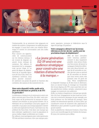 39Références n°105
l’instantanéité, ils se montrent très exigeants en
matière de contenu. L’impression ne suffit plus pour
les engager : il nous faut créer une relation dyna-
mique et rentrer en conversation avec des codes
spécifiques.
Pour nourrir ces opportu-
nités de communication
sur les réseaux sociaux, il
est crucial de disposer en
amont d’une richesse de
contenus. Par ailleurs, le
lancement de la campagne
n’est qu’une étape et un
point de départ du déploie-
ment de la nouvelle signa-
ture de Coca-Cola. Avec ces
nombreux contenus, nous
allons pouvoir renouve-
ler aisément nos prises de parole en fonction des
contextes, des saisons et des moments de vie.
Dans votre dispositif média, quelle est la
place de la télévision en général, et de TF1
en particulier ?
La télévision a toujours eu et continuera à avoir une
place centrale pour Coca-Cola. En effet, notre pre-
mier enjeu est de promouvoir la marque en trans-
mettant une émotion au plus grand nombre. Or, la
télévision est un fantastique canal pour gagner en
notoriété, ce qui pour une marque populaire comme
la nôtre est impératif. En France, huit foyers sur dix
achètent du Coca-Cola. C’est donc une marque qui
doit s’adresser rapidement à toute la population et
aucun média n’égale la télévision sur ce plan.
Par ailleurs, nous partageons avec notre partenaire
TF1 des attributs communs : être une marque puis-
sante, populaire, inclusive et fédératrice sous le
signe du partage. Et positive !
Votre campagne a démarré sur les écrans
télévisés en février dernier : quelles sont les
prochaines étapes du déploiement ?
Afin de faire connaître
notre nouveau position-
nement le plus largement
possible, nous avons choisi,
une fois encore, de lancer la
campagne d’abord en télévi-
sion avec deux formats : un
spot de 60 secondes en jan-
vier dernier, puis un second
de 30 secondes en février
que nous avons voulu très
puissant avec 10 parts de
voix. Nous compléterons
ce dispositif classique au fil des mois en déclinant,
dans un second temps, le message sur l’ensemble
des écrans digitaux de TF1, mais aussi bien sûr sur
des plateformes médias, sociales, notamment pour
engager au maximum nos audiences.
Enfin, la création d’expérience n’est pas que sociale,
loin s’en faut. L’engagement se joue aussi sur le ter-
rain de la rencontre physique via par exemple une
forte présence sur les festivals de musique. Sans
oublier les événements sportifs, et l’Euro 2016, qui
constituent autant de moments clés, populaires et
fédérateurs pour prendre la parole auprès du plus
grand nombre.
Avec sa plateforme « Savourez l’instant », Coca-Cola
ouvre une nouvelle page de son histoire de marque.
Et nous n’en sommes qu’au début.
M. V.
« La jeune génération
(12-19 ans) est une
audience stratégique
pour construire une
relation d’attachement
à la marque. »
 