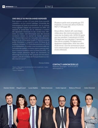 42 Références n°105
I TNT I
CONTACT ANNONCEUR LCI
Stéphane Devergies – 01 41 41 38 53
sdevergi@tf1.fr
Une grille de programmes repensée
Pour amorcer sa mue, LCI s’est dotée d’une nouvelle
« newsline » et d’un nouvel habillage. L’ensemble des
thématiques est traité en profondeur, sur un rythme
moins agressif. Depuis son lancement en 1994, LCI
exprime le savoir-faire de sa rédaction à travers
des signatures reconnues et des rendez-vous réfé-
rents. La chaîne s’est démarquée avec des formats
novateurs comme Le journal du monde, (présenté
par Vincent Hervouet sur l’actualité internationale).
Depuis un an, LCI propose Le petit JT destiné au jeune
public (l’émission a remporté le prix CB News de la
meilleure émission TV d’info/documentaire en 2015)
et La Médiasphère, le rendez-vous incontournable sur
l’actualité des médias. La chaîne assure aussi ses meil-
leurs niveaux d’audience avec Le Grand Jury RTL – Le
Figaro chaque dimanche depuis son lancement. Le
démarrage de LCI sur la TNT gratuite est très encou-
rageant : près de 6 millions de Français étaient au ren-
dez-vous le 5 avril (2)
.
Nicolas Scibilia
(1)
Source : Observatoire notoriété des chaînes de compléments / institut
CSA / vague 2015
(2)
Source : Médiamétrie
Plusieurs packs sont proposés par TF1
Publicité à travers les offres FLUO (cf.
REF n° 104 page 29).
Deux offres « Switch off » sont dispo-
nibles pour des communications effi-
caces sur la chaîne info : LCI12 (12 spots
par jour pendant 3 semaines) et LCI24
(24 spots par jour pendant 3 semaines).
Des offres couplées TV/digital sont
également disponibles. Avec son offre
multi-écran, tous les annonceurs pour-
ront communiquer autour de la marque
d’info référente.
Sylvia Amicone Cedric Ingrand Julien DommelRebecca FitoussiMagali LunelDamien Givelet Lucas Zajdela
 